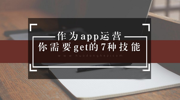 作為app運(yùn)營(yíng) 你需要get的7種技能