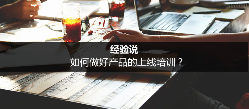 經(jīng)驗說｜如何做好產(chǎn)品的上線培訓？