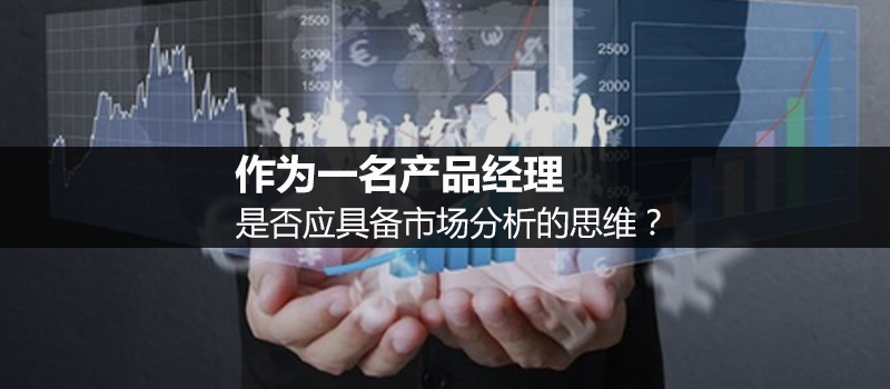作為一名產(chǎn)品經(jīng)理，是否應(yīng)具備市場(chǎng)分析的思維？