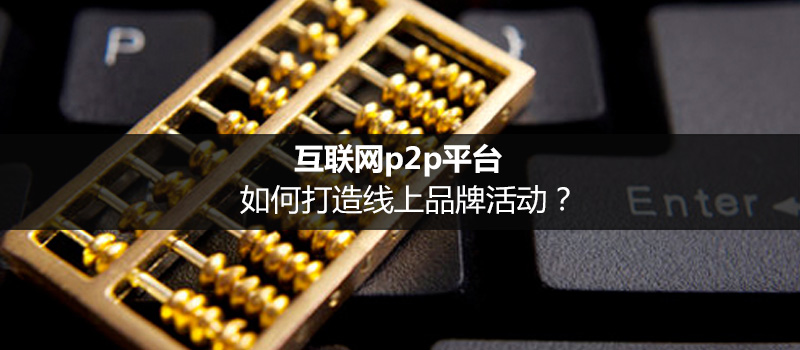 互聯(lián)網(wǎng)p2p平臺(tái)，如何打造線上品牌活動(dòng)？