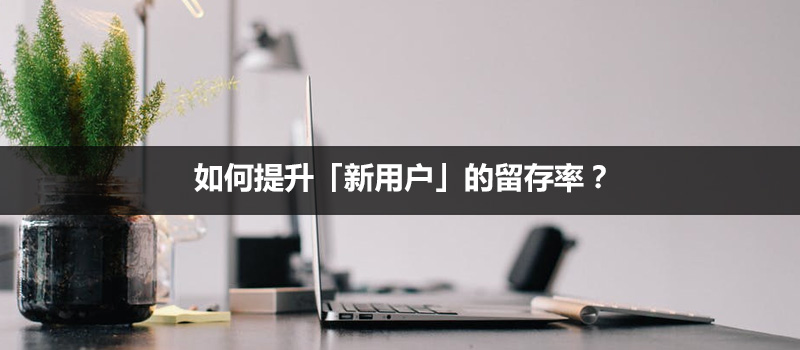 如何提升「新用戶」的留存率？